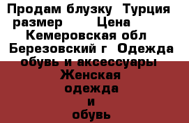 Продам блузку (Турция) размер 54. › Цена ­ 500 - Кемеровская обл., Березовский г. Одежда, обувь и аксессуары » Женская одежда и обувь   . Кемеровская обл.